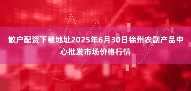 散户配资下载地址2025年6月30日徐州农副产品中心批发市场价格行情