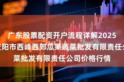 广东股票配资开户流程详解2025年6月30日庆阳市西峰西郊瓜果蔬菜批发有限责任公司价格行情