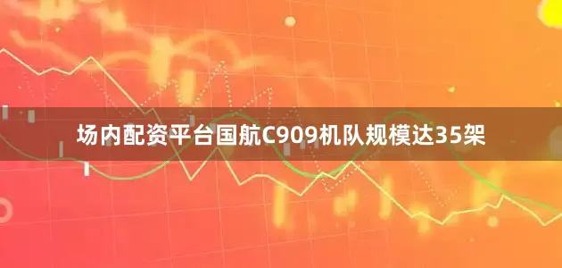 场内配资平台国航C909机队规模达35架