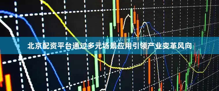 北京配资平台通过多元场景应用引领产业变革风向