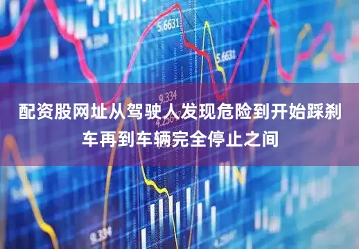 配资股网址从驾驶人发现危险到开始踩刹车再到车辆完全停止之间