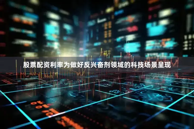 股票配资利率为做好反兴奋剂领域的科技场景呈现