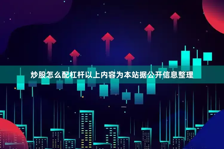 炒股怎么配杠杆以上内容为本站据公开信息整理