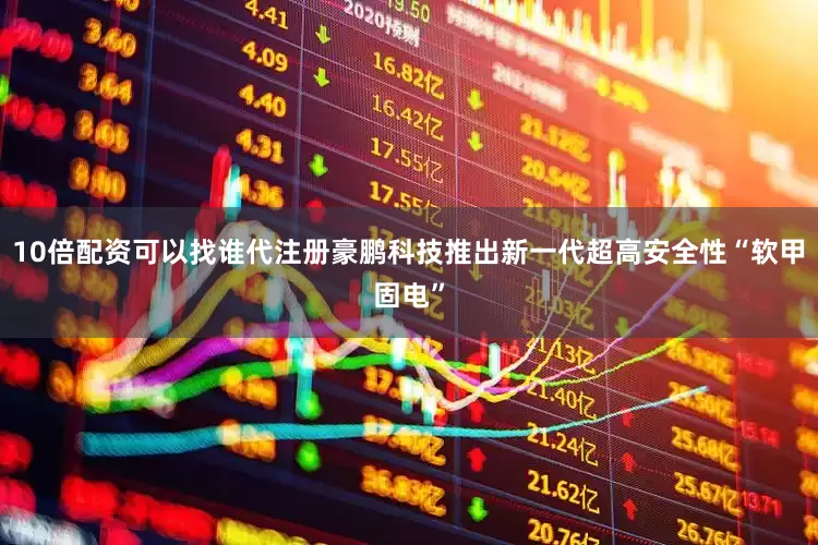 10倍配资可以找谁代注册豪鹏科技推出新一代超高安全性“软甲固电”