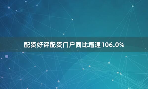 配资好评配资门户同比增速106.0%