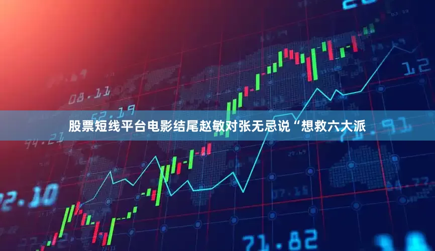 股票短线平台电影结尾赵敏对张无忌说“想救六大派