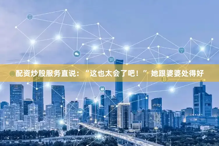 配资炒股服务直说：“这也太会了吧！” 她跟婆婆处得好