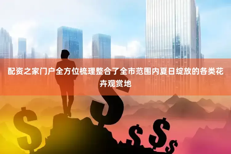 配资之家门户全方位梳理整合了全市范围内夏日绽放的各类花卉观赏地