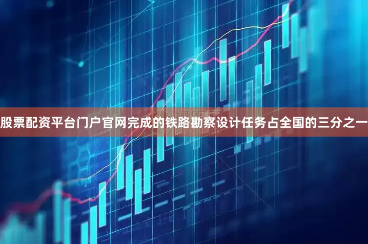 股票配资平台门户官网完成的铁路勘察设计任务占全国的三分之一