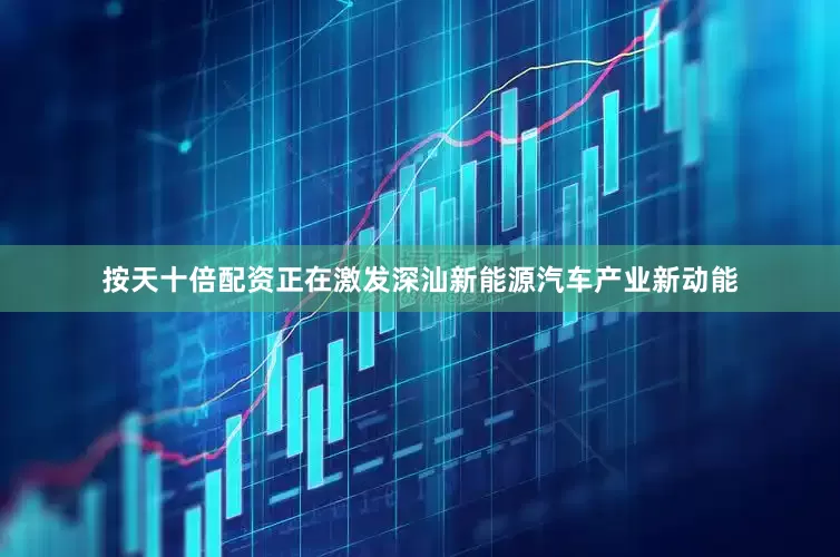 按天十倍配资正在激发深汕新能源汽车产业新动能