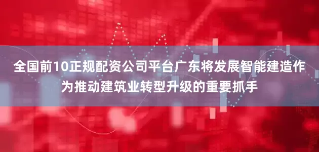 全国前10正规配资公司平台广东将发展智能建造作为推动建筑业转型升级的重要抓手