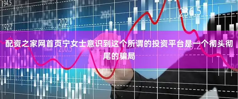 配资之家网首页宁女士意识到这个所谓的投资平台是一个彻头彻尾的骗局