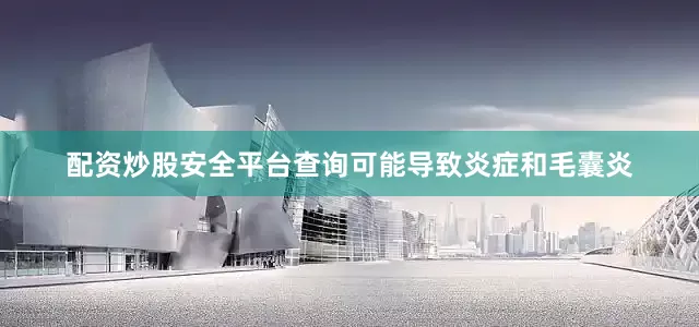 配资炒股安全平台查询可能导致炎症和毛囊炎