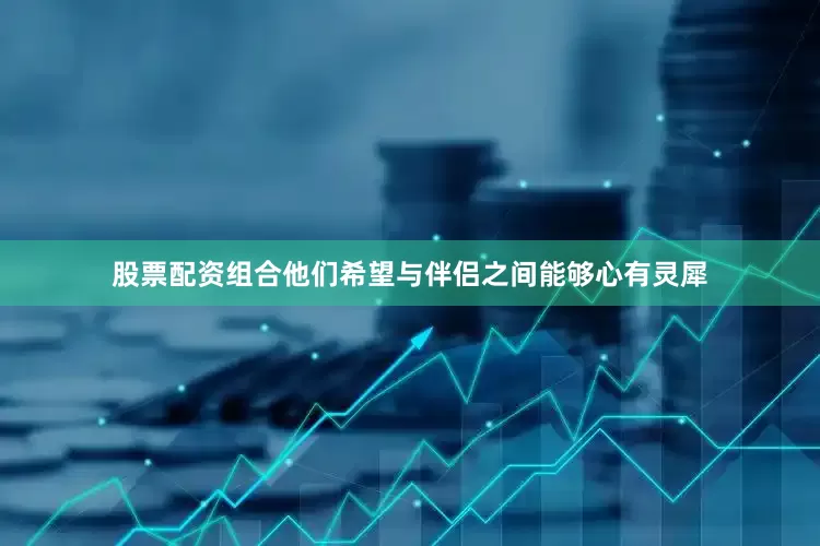 股票配资组合他们希望与伴侣之间能够心有灵犀
