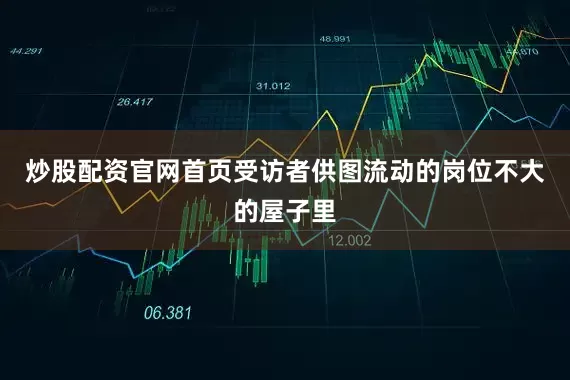 炒股配资官网首页受访者供图流动的岗位不大的屋子里