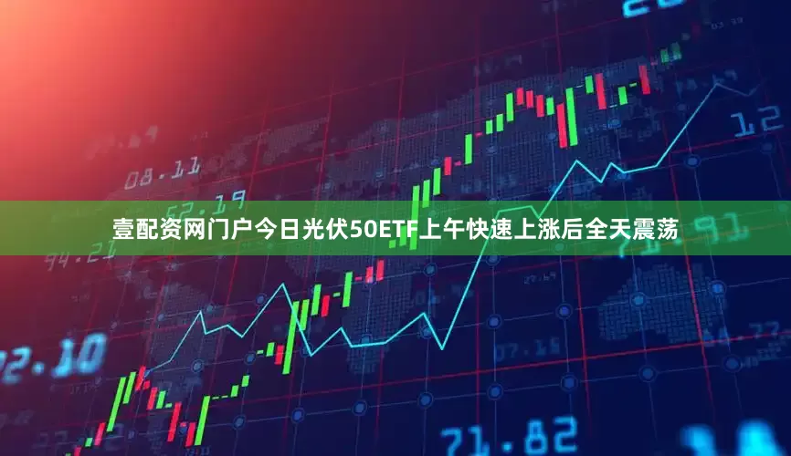 壹配资网门户　　今日光伏50ETF上午快速上涨后全天震荡
