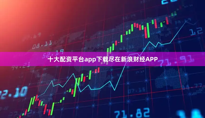 十大配资平台app下载尽在新浪财经APP