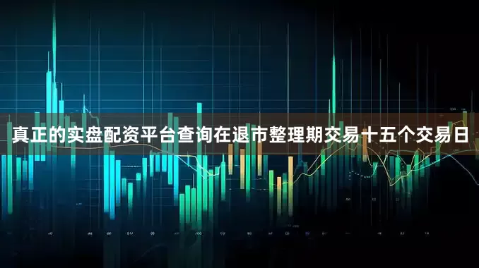 真正的实盘配资平台查询在退市整理期交易十五个交易日