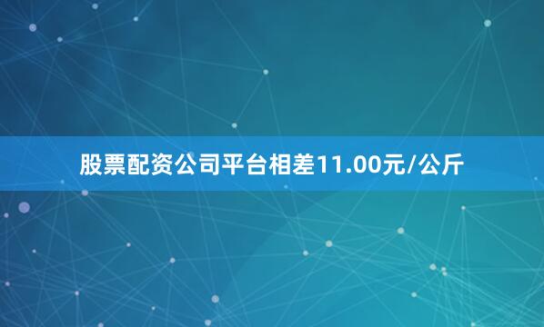 股票配资公司平台相差11.00元/公斤