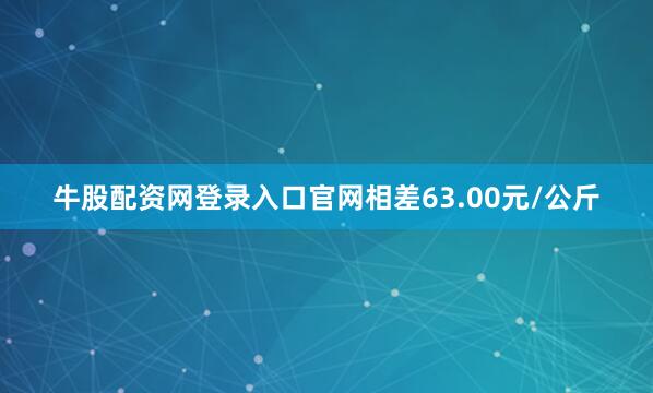 牛股配资网登录入口官网相差63.00元/公斤
