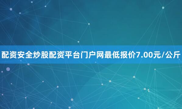 配资安全炒股配资平台门户网最低报价7.00元/公斤