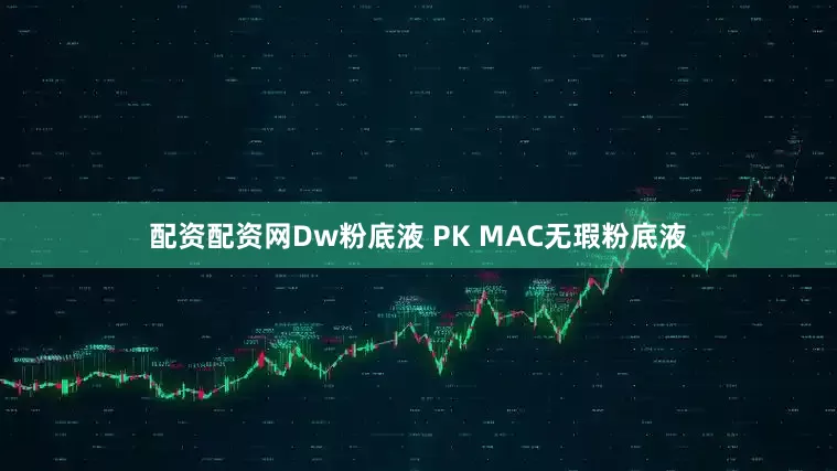 配资配资网Dw粉底液 PK MAC无瑕粉底液
