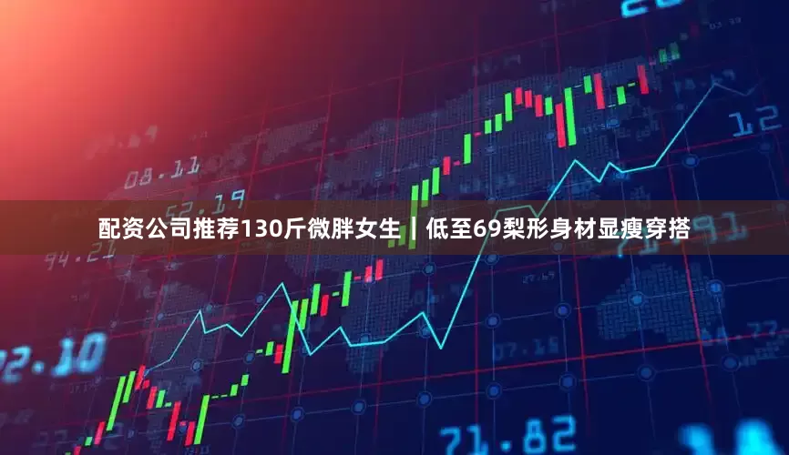 配资公司推荐130斤微胖女生｜低至69梨形身材显瘦穿搭