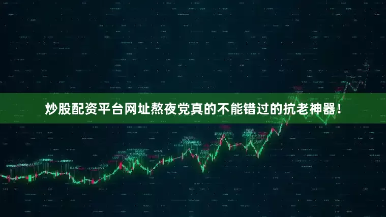 炒股配资平台网址熬夜党真的不能错过的抗老神器！