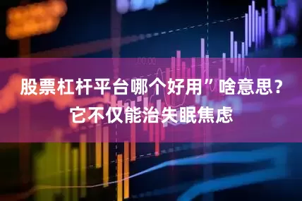 股票杠杆平台哪个好用”啥意思？它不仅能治失眠焦虑