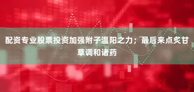 配资专业股票投资加强附子温阳之力；最后来点炙甘草调和诸药