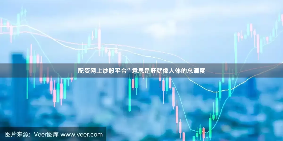 配资网上炒股平台”意思是肝就像人体的总调度