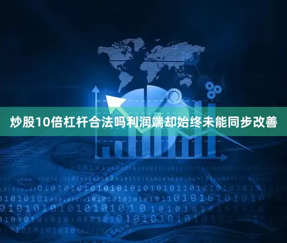 炒股10倍杠杆合法吗利润端却始终未能同步改善
