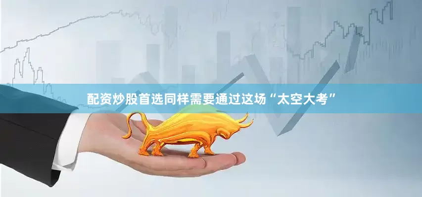 配资炒股首选同样需要通过这场“太空大考”