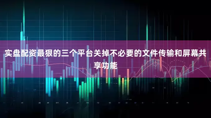实盘配资最狠的三个平台关掉不必要的文件传输和屏幕共享功能