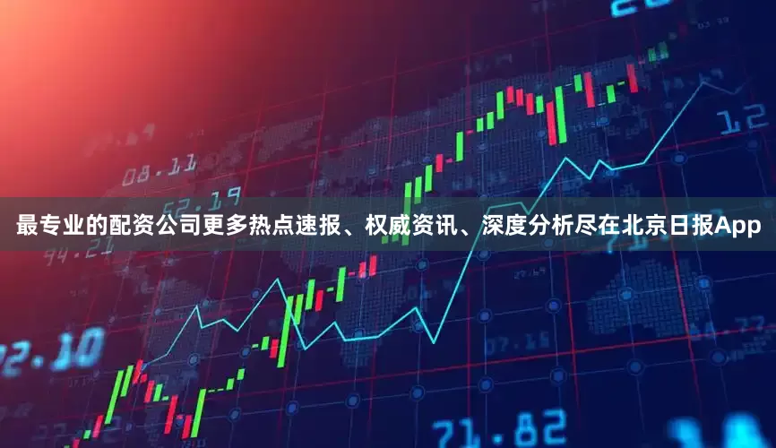 最专业的配资公司更多热点速报、权威资讯、深度分析尽在北京日报App