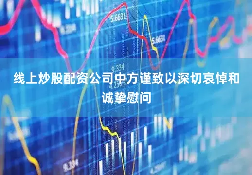 线上炒股配资公司中方谨致以深切哀悼和诚挚慰问