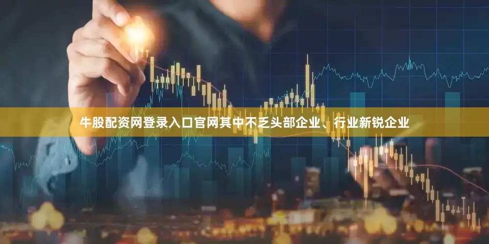 牛股配资网登录入口官网其中不乏头部企业、行业新锐企业