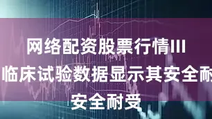 网络配资股票行情III 期临床试验数据显示其安全耐受