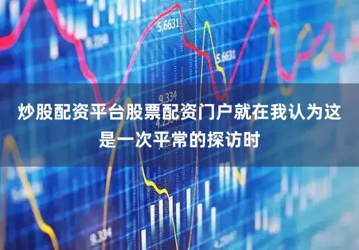 炒股配资平台股票配资门户就在我认为这是一次平常的探访时