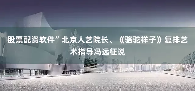 股票配资软件”北京人艺院长、《骆驼祥子》复排艺术指导冯远征说
