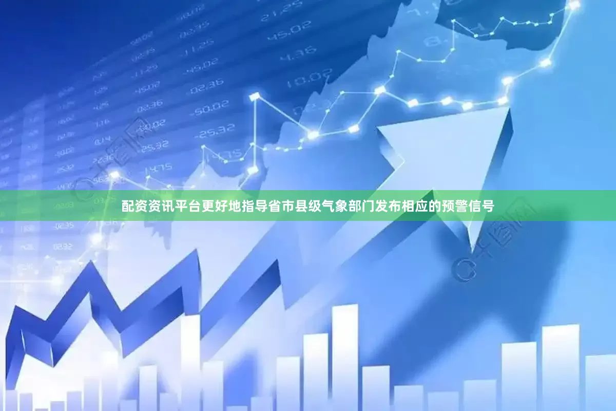 配资资讯平台更好地指导省市县级气象部门发布相应的预警信号