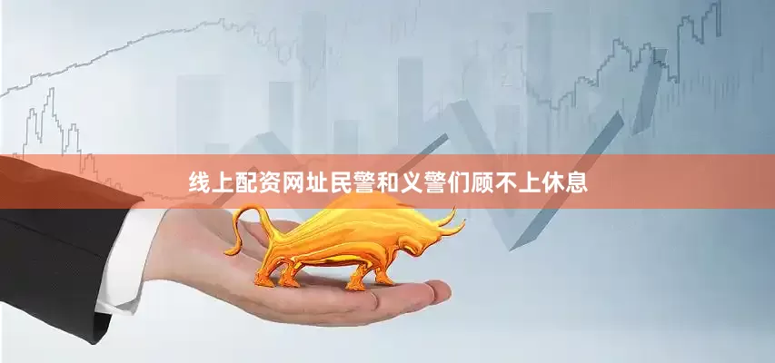 线上配资网址民警和义警们顾不上休息