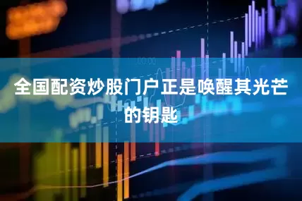 全国配资炒股门户正是唤醒其光芒的钥匙