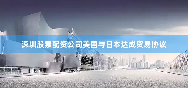 深圳股票配资公司美国与日本达成贸易协议
