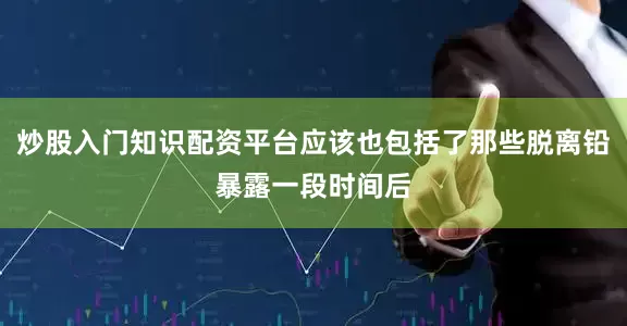 炒股入门知识配资平台应该也包括了那些脱离铅暴露一段时间后