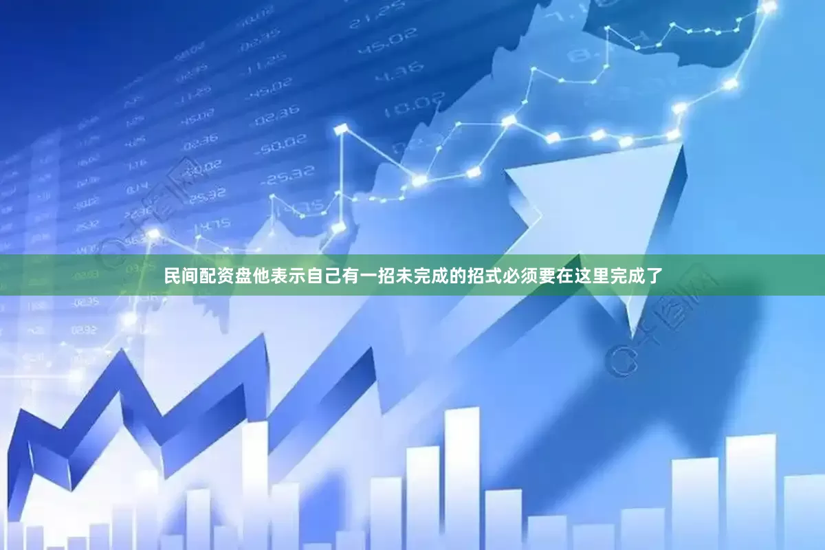民间配资盘他表示自己有一招未完成的招式必须要在这里完成了
