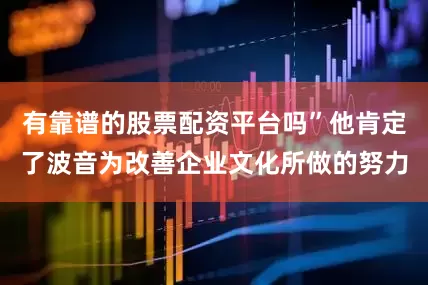 有靠谱的股票配资平台吗”他肯定了波音为改善企业文化所做的努力