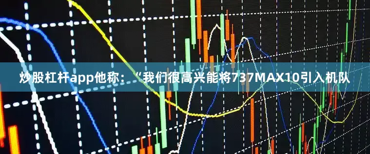 炒股杠杆app他称：“我们很高兴能将737MAX10引入机队